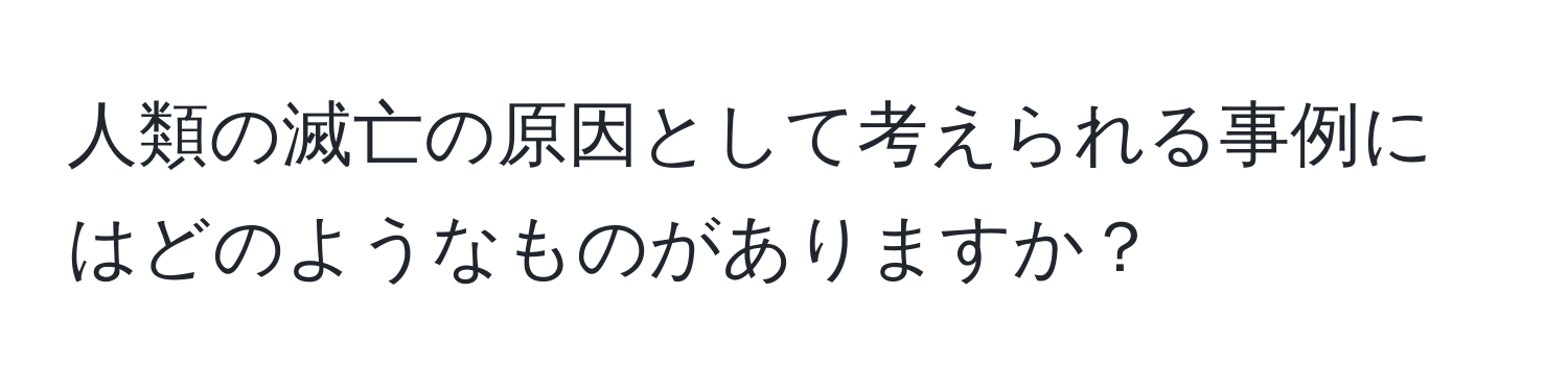 人類の滅亡の原因として考えられる事例にはどのようなものがありますか？