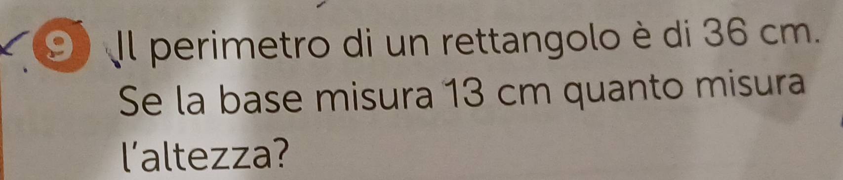 Il perimetro di un rettangolo è di 36 cm. 
Se la base misura 13 cm quanto misura 
l'altezza?