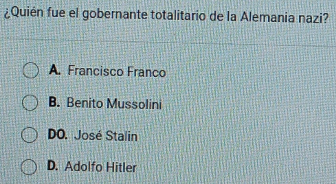 ¿Quién fue el gobernante totalitario de la Alemania nazi?
A. Francisco Franco
B. Benito Mussolini
DO. José Stalin
D. Adolfo Hitler