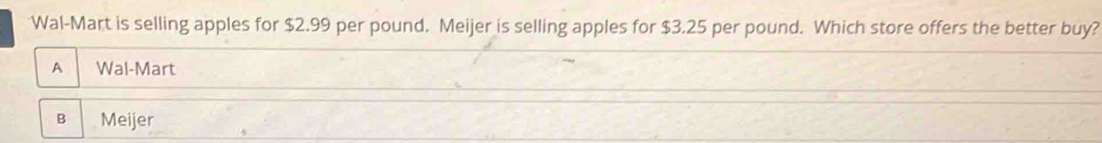 Wal-Mart is selling apples for $2.99 per pound. Meijer is selling apples for $3.25 per pound. Which store offers the better buy?
A Wal-Mart
B Meijer