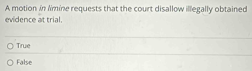 A motion in limine requests that the court disallow illegally obtained
evidence at trial.
True
False