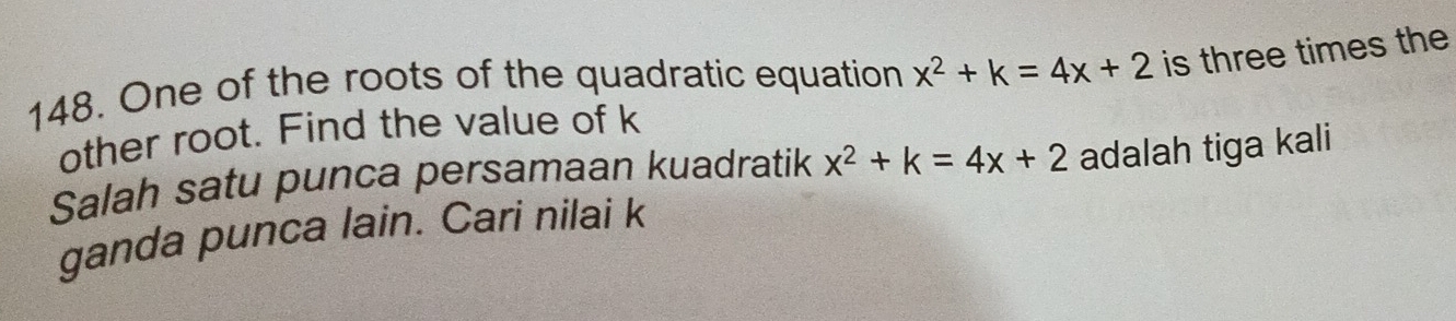 One of the roots of the quadratic equation x^2+k=4x+2 is three times the 
other root. Find the value of k
Salah satu punca persamaan kuadratik x^2+k=4x+2 adalah tiga kali 
ganda punca lain. Cari nilai k