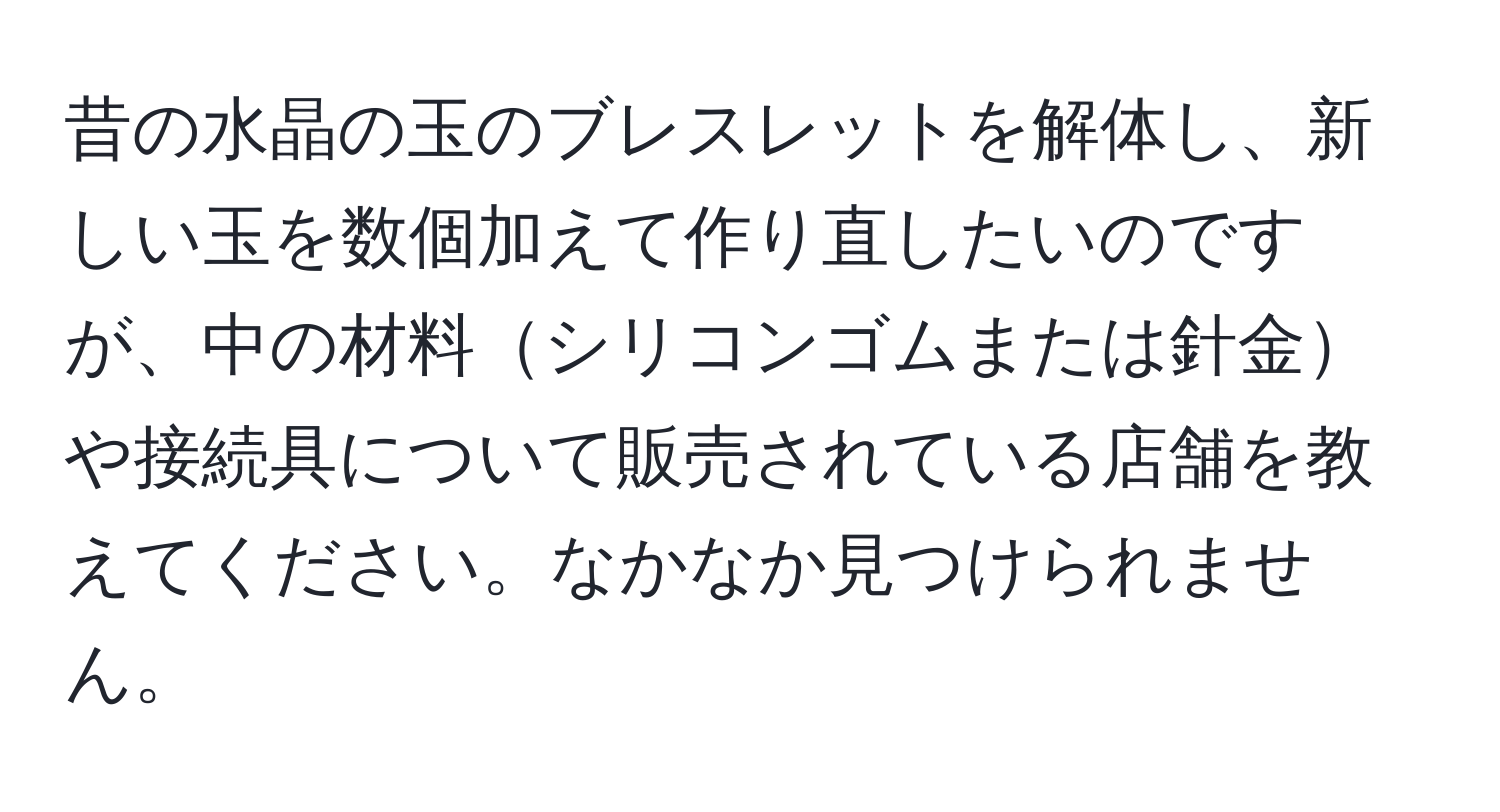 昔の水晶の玉のブレスレットを解体し、新しい玉を数個加えて作り直したいのですが、中の材料シリコンゴムまたは針金や接続具について販売されている店舗を教えてください。なかなか見つけられません。