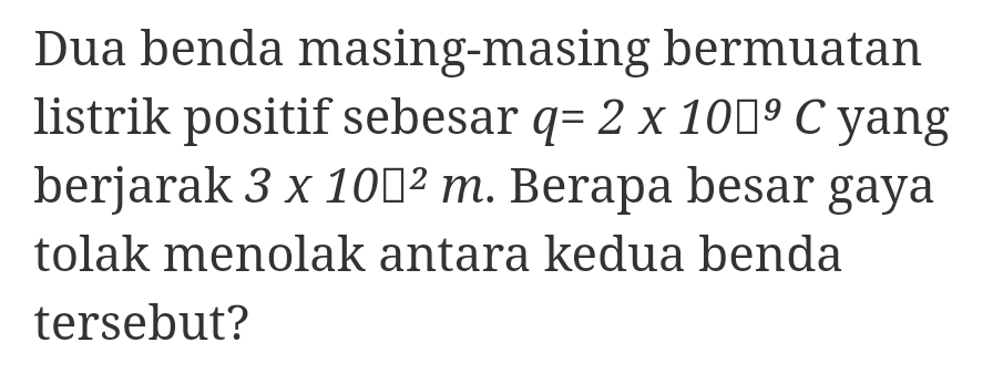 Dua benda masing-masing bermuatan 
listrik positif sebesar q=2* 10□^9C yang 
berjarak 3* 10□^2m. Berapa besar gaya 
tolak menolak antara kedua benda 
tersebut?