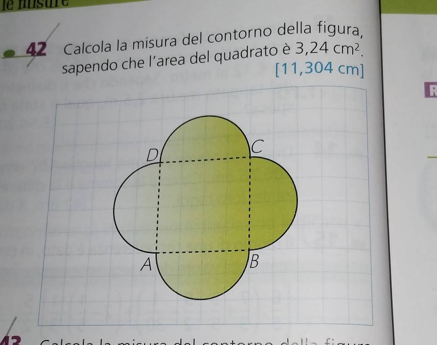 le usure
42 Calcola la misura del contorno della figura,
sapendo che l'area del quadrato è 3,24cm^2.
[11,304cm]
R
D
C
A
B
1