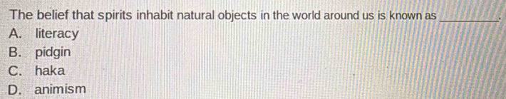 The belief that spirits inhabit natural objects in the world around us is known as_
A. literacy
B. pidgin
C. haka
D. animism