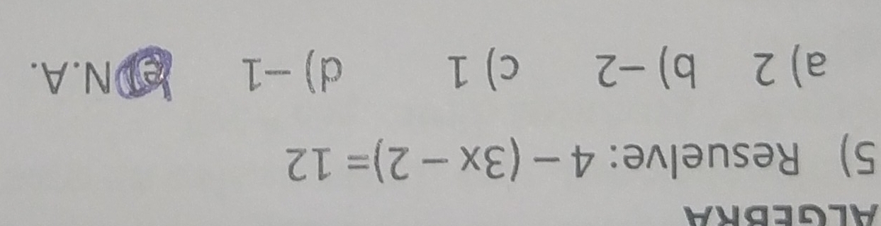 ALGEBRA
5) Resuelve: 4-(3x-2)=12
a) 2 b) -2 c) 1 d) -1 eN.A.