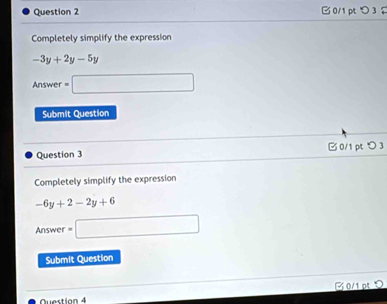 つ 3 
Completely simplify the expression
-3y+2y-5y
Answer =□ 
Submit Question 
Question 3 0/1 pt つ 3 
Completely simplify the expression
-6y+2-2y+6
Answer =□ 
Submit Question 
Ở 0/1 pt つ 
Question 4