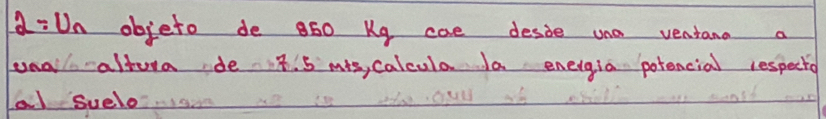 2=U_n objeto de 850 Ke cae desie una ventana a 
unal altera de 18. 5 mis, calcula a eneigia potencial respectio 
al Suelo