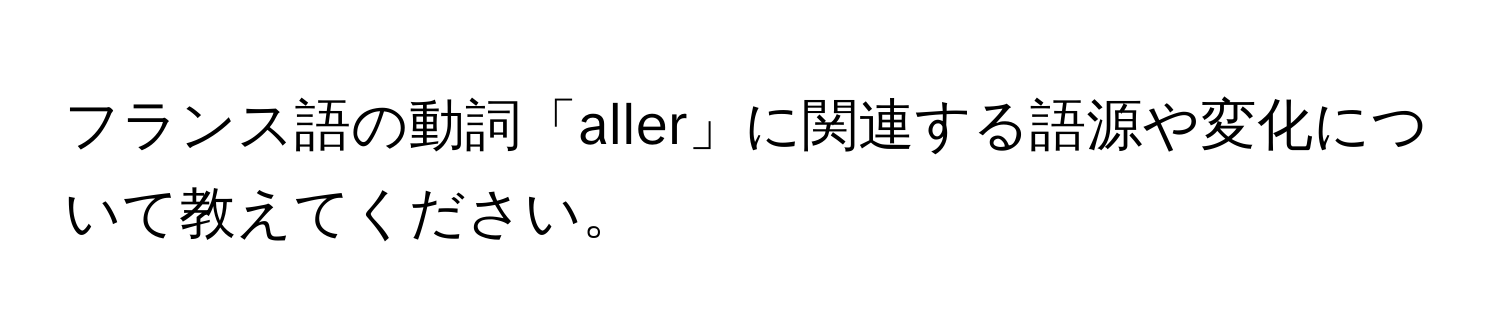 フランス語の動詞「aller」に関連する語源や変化について教えてください。