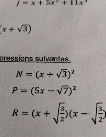 J=x+5x^2+11x^3
(x+sqrt(3))
pressions suivantes.
N=(x+sqrt(3))^2
P=(5x-sqrt(7))^2
R=(x+sqrt(frac 3)2)(x-sqrt(frac 3)2)