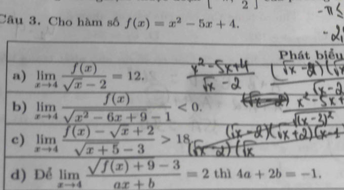 Cho hàm số f(x)=x^2-5x+4.

a) limlimits _xto 4 f(x)/sqrt(x)-2 =12.
b) limlimits _xto 4 f(x)/sqrt(x^2-6x+9)-1 <0</tex>.
c) limlimits _xto 4 (f(x)-sqrt(x)+2)/sqrt(x+5)-3 >18.
d) Dhat elimlimits _xto 4 (sqrt(f(x)+9-3))/ax+b =2 thì 4a+2b=-1.