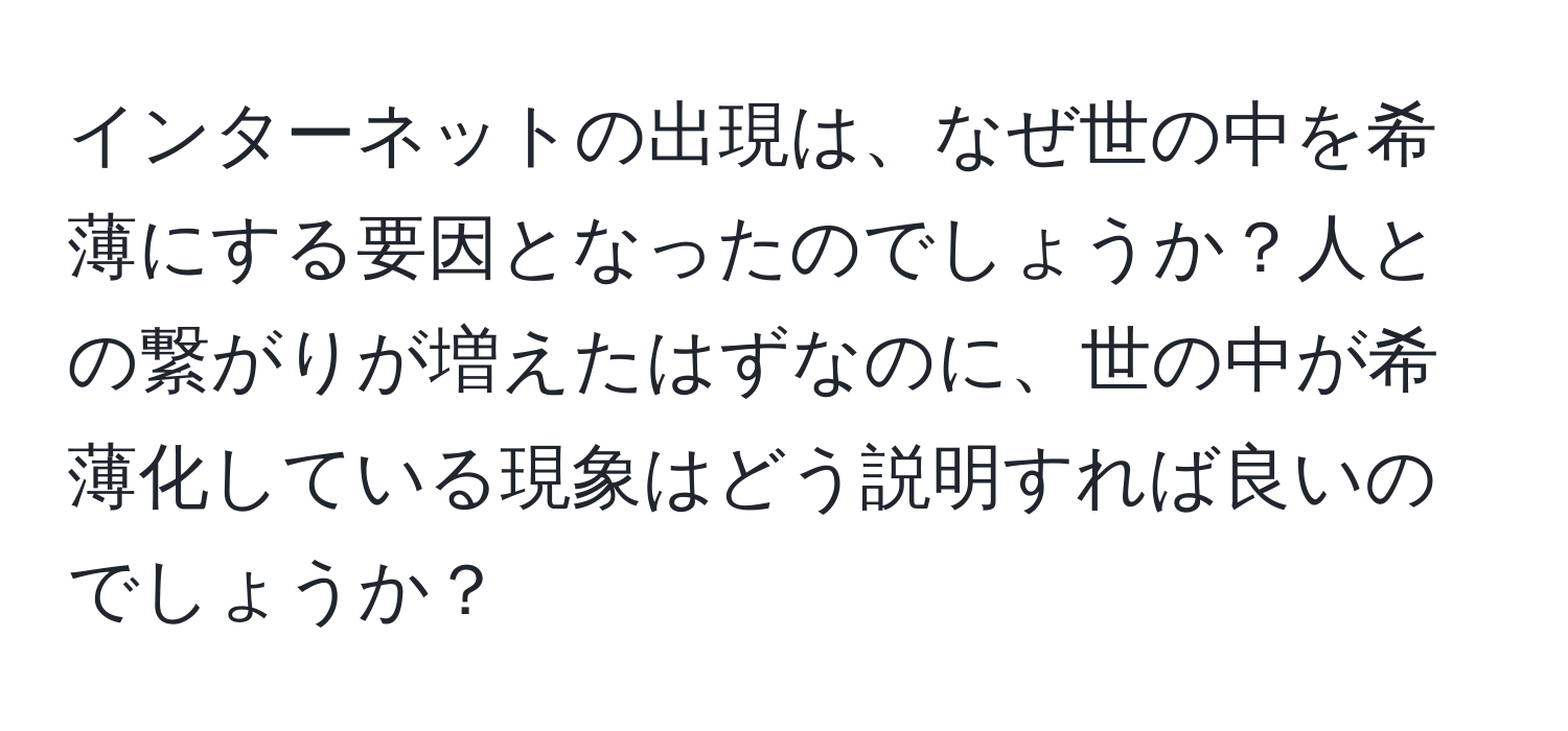 インターネットの出現は、なぜ世の中を希薄にする要因となったのでしょうか？人との繋がりが増えたはずなのに、世の中が希薄化している現象はどう説明すれば良いのでしょうか？