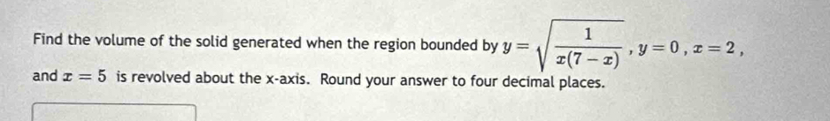 Find the volume of the solid generated when the region bounded by y=sqrt(frac 1)x(7-x), y=0, x=2, 
and x=5 is revolved about the x-axis. Round your answer to four decimal places.