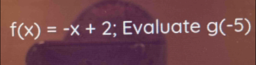 f(x)=-x+2; Evaluate g(-5)
