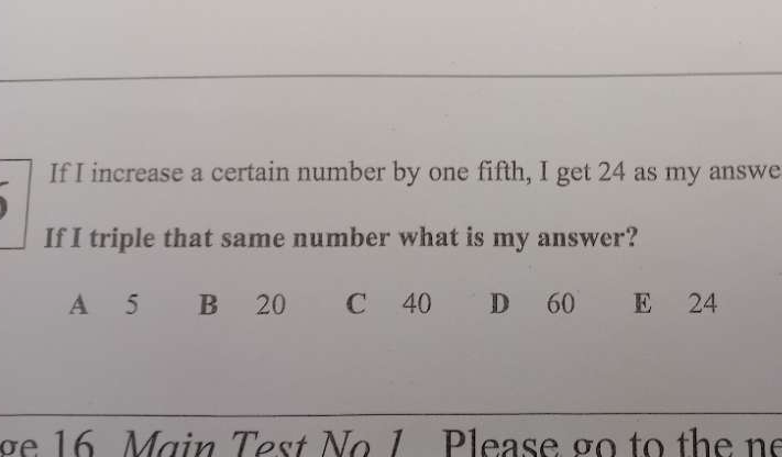 If I increase a certain number by one fifth, I get 24 as my answe
If I triple that same number what is my answer?
A 5 B 20 C 40 D 60 E 24
ge 16 Main Test No 1 Please go to the ne