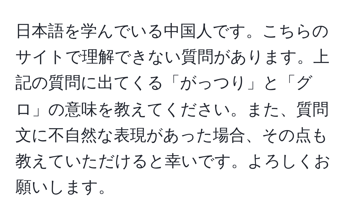 日本語を学んでいる中国人です。こちらのサイトで理解できない質問があります。上記の質問に出てくる「がっつり」と「グロ」の意味を教えてください。また、質問文に不自然な表現があった場合、その点も教えていただけると幸いです。よろしくお願いします。