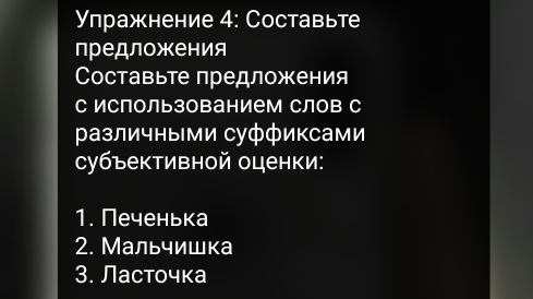 Упражнение 4: Составьте 
предложения 
Составьте предложения 
С Ислользованием Слов С 
различными суффиксами 
субъективной оценки: 
1. Печенька 
2. Мальчишка 
3. Ласточка