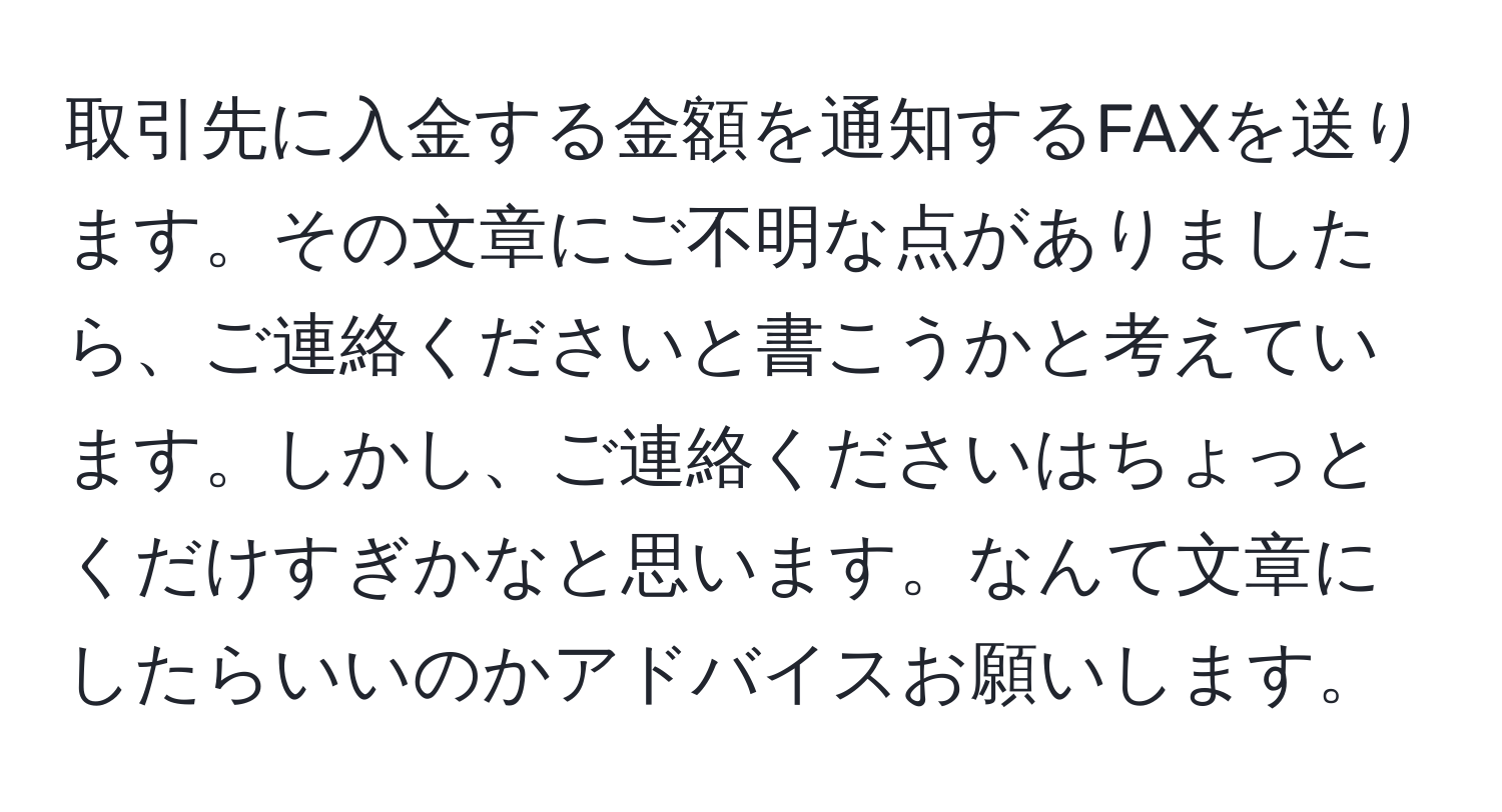 取引先に入金する金額を通知するFAXを送ります。その文章にご不明な点がありましたら、ご連絡くださいと書こうかと考えています。しかし、ご連絡くださいはちょっとくだけすぎかなと思います。なんて文章にしたらいいのかアドバイスお願いします。