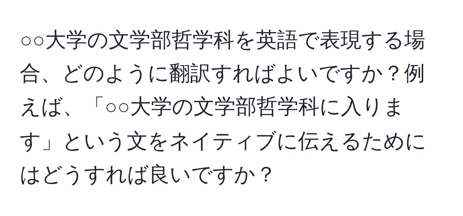 ○○大学の文学部哲学科を英語で表現する場合、どのように翻訳すればよいですか？例えば、「○○大学の文学部哲学科に入ります」という文をネイティブに伝えるためにはどうすれば良いですか？