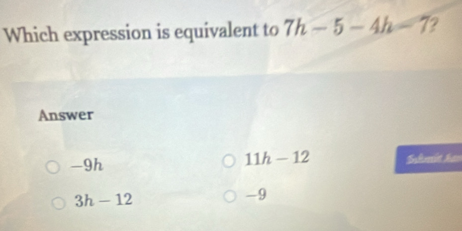 Which expression is equivalent to 7h-5-4h=7
Answer
11h-12
-9h Selmit hao
3h-12
-9