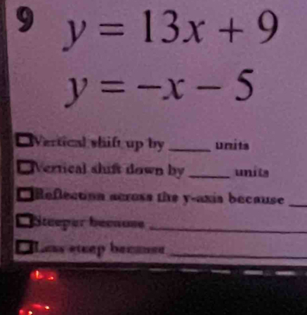 9 y=13x+9
y=-x-5
a ertical shift up by _units
ertical shuft down by _units
CReflection across the y -axia because_
Steeper because_
Less etcep becanse_