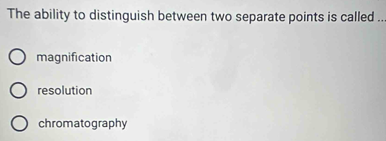 The ability to distinguish between two separate points is called ..
magnification
resolution
chromatography