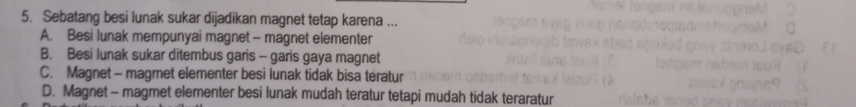 Sebatang besi lunak sukar dijadikan magnet tetap karena ...
A. Besi lunak mempunyai magnet - magnet elementer
B. Besi lunak sukar ditembus garis - garis gaya magnet
C. Magnet - magmet elementer besi lunak tidak bisa teratur
D. Magnet - magmet elementer besi lunak mudah teratur tetapi mudah tidak teraratur