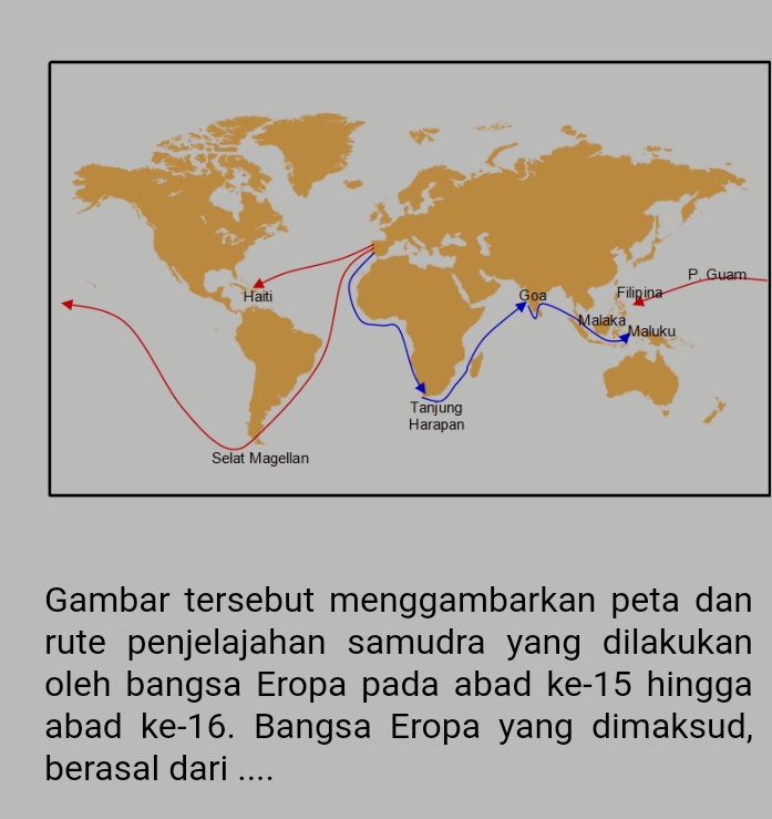 Gambar tersebut menggambarkan peta dan 
rute penjelajahan samudra yang dilakukan 
oleh bangsa Eropa pada abad ke -15 hingga 
abad ke -16. Bangsa Eropa yang dimaksud, 
berasal dari ....