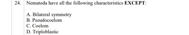 Nematoda have all the following characteristics EXCEPT:
A. Bilateral symmetry
B. Pseudocoelom
C. Coelom
D. Triploblastic