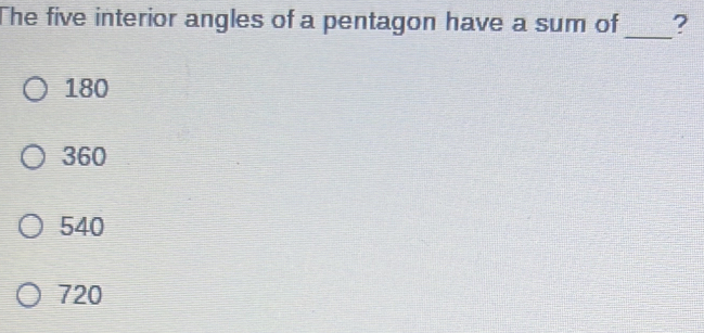 The five interior angles of a pentagon have a sum of ?
_
180
360
540
720