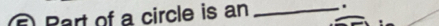 Part of a circle is an _.