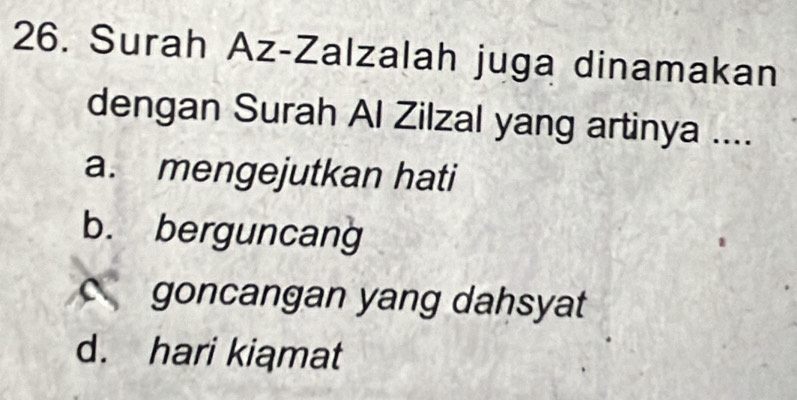 Surah Az-Zalzalah juga dinamakan
dengan Surah Al Zilzal yang artinya ....
a. mengejutkan hati
b. berguncang
c goncangan yang dahsyat
d. hari kiąmat