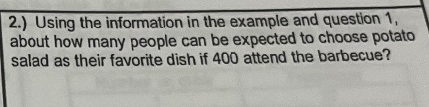 2.) Using the information in the example and question 1, 
about how many people can be expected to choose potato 
salad as their favorite dish if 400 attend the barbecue?