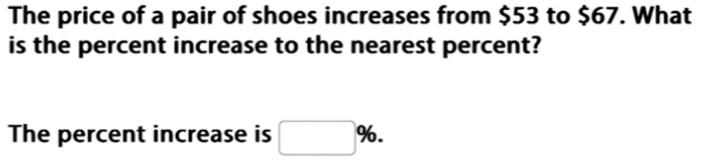 The price of a pair of shoes increases from $53 to $67. What 
is the percent increase to the nearest percent? 
The percent increase is □ %.