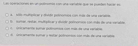 Las operaciones en un polinomio con una variable que se pueden hacer es:
a. sólo multiplicar y dividir polinomios con más de una variable.
b. sumar, restar, multiplicar y dividir polinomios con más de una variable.
c. únicamente sumar polinomios con más de una variable.
d. únicamente sumar y restar polinomios con más de una variable.