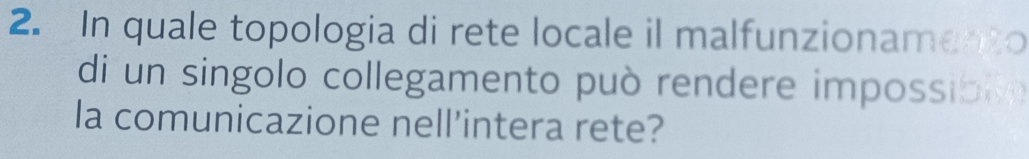 In quale topologia di rete locale il malfunzionamento 
di un singolo collegamento può rendere impossible 
la comunicazione nell’intera rete?