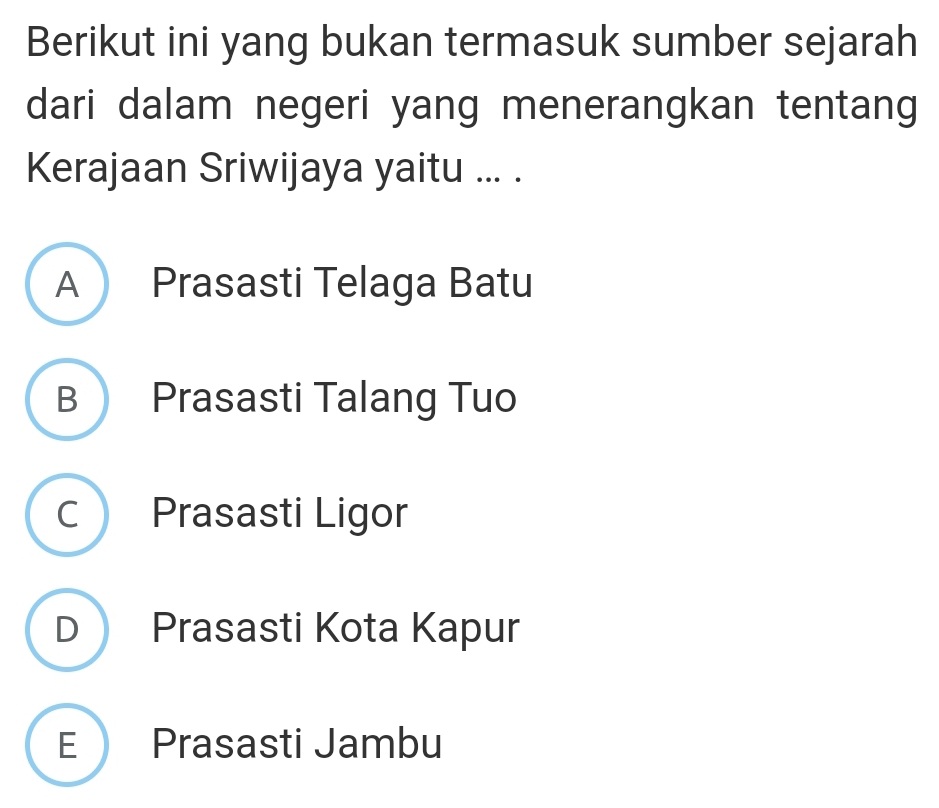 Berikut ini yang bukan termasuk sumber sejarah
dari dalam negeri yang menerangkan tentang
Kerajaan Sriwijaya yaitu ... .
A Prasasti Telaga Batu
B Prasasti Talang Tuo
C Prasasti Ligor
D Prasasti Kota Kapur
E Prasasti Jambu