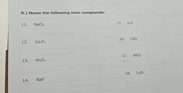 ) Name the following ionic compounds: 
11. BaCl_2 15. K_2S
16. CaO
12. Ca_3P_2
17. AlCl_3
13. Al_2S_3
18. Li_3N
14. NaF