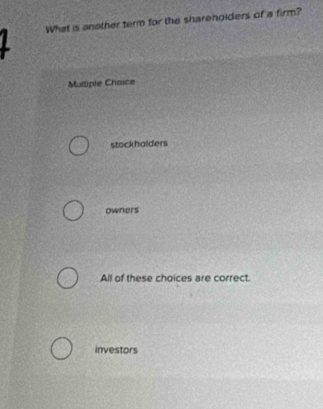 What is another term for the shareholders of a firm?
L
Multiple Choice
stockhalders
owners
All of these choices are correct.
investors