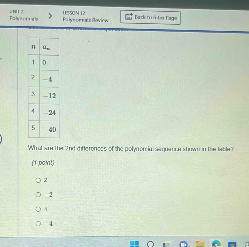 LESSON 12 Back to Intro Page
Polynomials Polynomials Review
What are the 2nd differences of the polynomial sequence shown in the table?
(1 point)
2
-2
4
-4