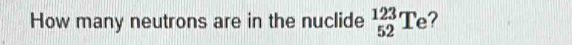 How many neutrons are in the nuclide _(52)^(123)Te 2