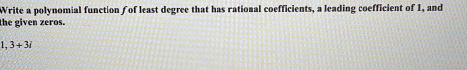 Write a polynomial function ƒ of least degree that has rational coefficients, a leading coefficient of 1, and 
the given zeros.
1, 3+3i