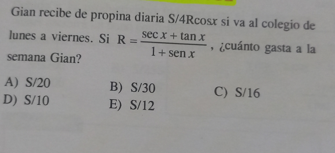 Gian recibe de propina diaria S/4Rcosx si va al colegio de
lunes a viernes. Si R= (sec x+tan x)/1+sen x  , ¿cuánto gasta a la
semana Gian?
A) S/20 B) S/30
C) S/16
D) S/10 E) S/12