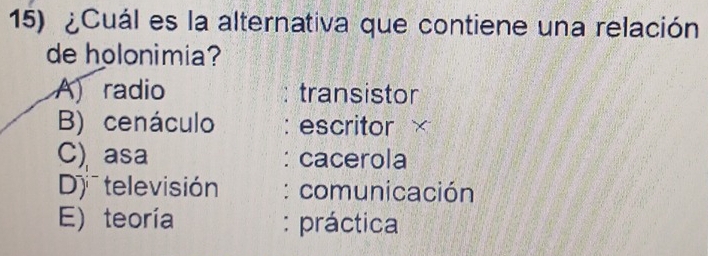 ¿Cuál es la alternativa que contiene una relación
de holonimia?
A) radio transistor
B) cenáculo escritor ×
C)asa cacerola
D televisión : comunicación
E) teoría : práctica