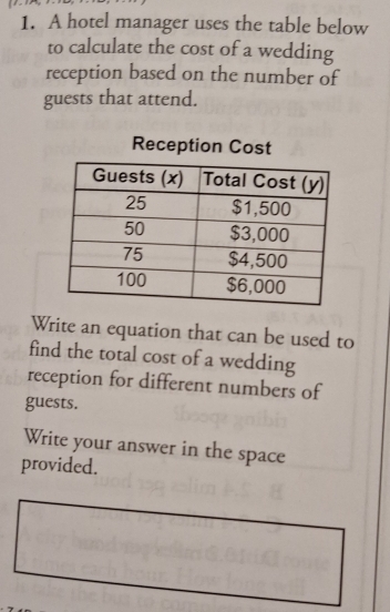 A hotel manager uses the table below 
to calculate the cost of a wedding 
reception based on the number of 
guests that attend. 
Write an equation that can be used to 
find the total cost of a wedding 
reception for different numbers of 
guests. 
Write your answer in the space 
provided.