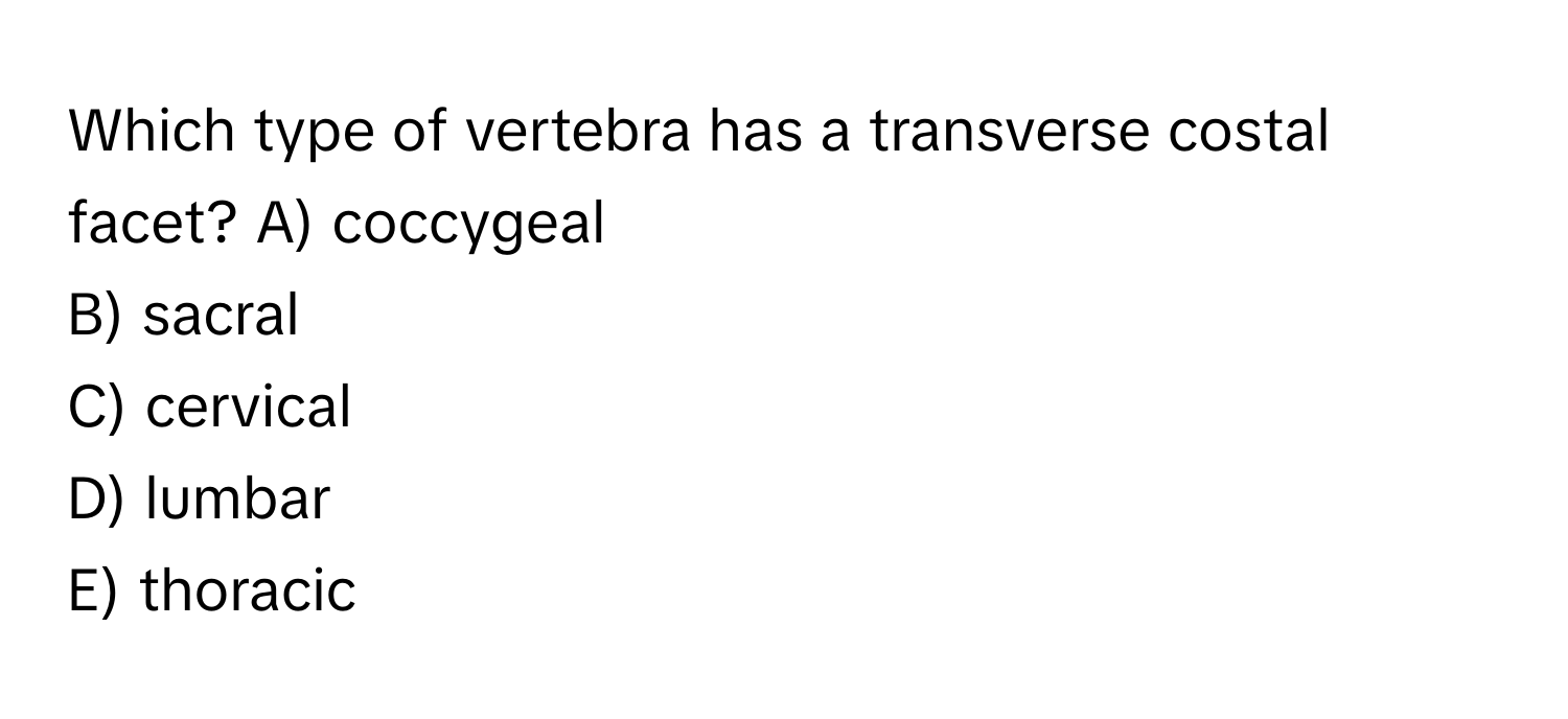 Which type of vertebra has a transverse costal facet?  A) coccygeal
B) sacral
C) cervical
D) lumbar
E) thoracic