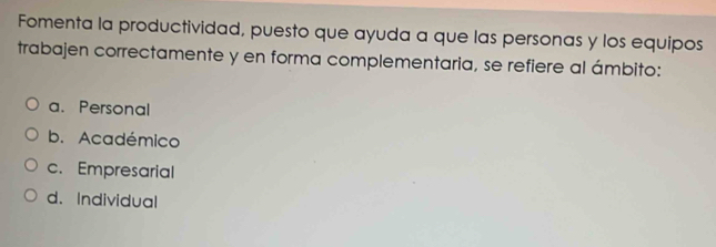 Fomenta la productividad, puesto que ayuda a que las personas y los equipos
trabajen correctamente y en forma complementaria, se refiere al ámbito:
a. Personal
b. Académico
c. Empresarial
d. Individual