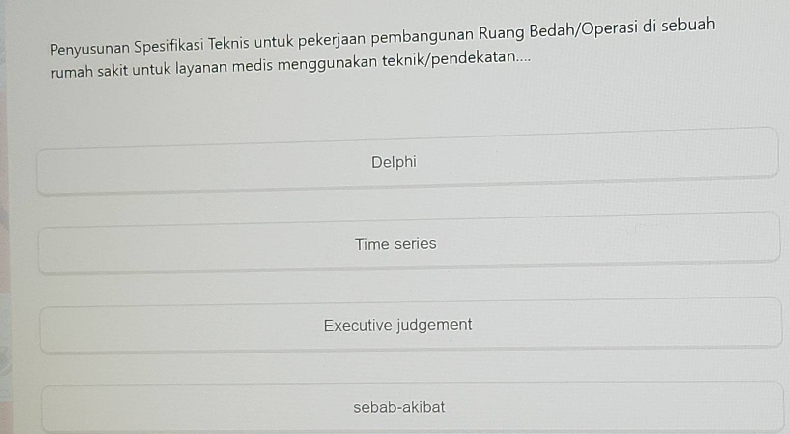 Penyusunan Spesifikasi Teknis untuk pekerjaan pembangunan Ruang Bedah/Operasi di sebuah
rumah sakit untuk layanan medis menggunakan teknik/pendekatan....
Delphi
Time series
Executive judgement
sebab-akibat