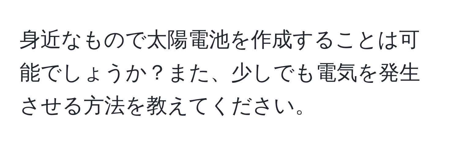 身近なもので太陽電池を作成することは可能でしょうか？また、少しでも電気を発生させる方法を教えてください。